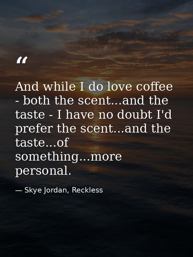 And while I do love coffee - both the scent...and the taste - I have no doubt I'd prefer the scent...and the taste...of  — Skye Jordan, Reckless
