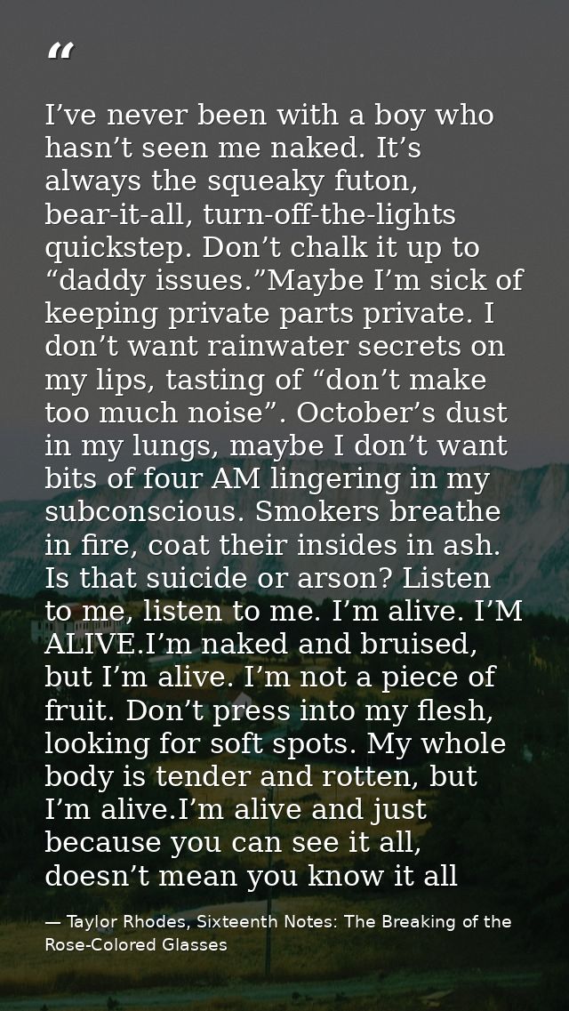 I’ve never been with a boy who hasn’t seen me naked. It’s always the squeaky futon, bear-it-all, turn-off-the-lights qui — Taylor Rhodes, Sixteenth Notes: The Breaking of the Rose-Colored Glasses