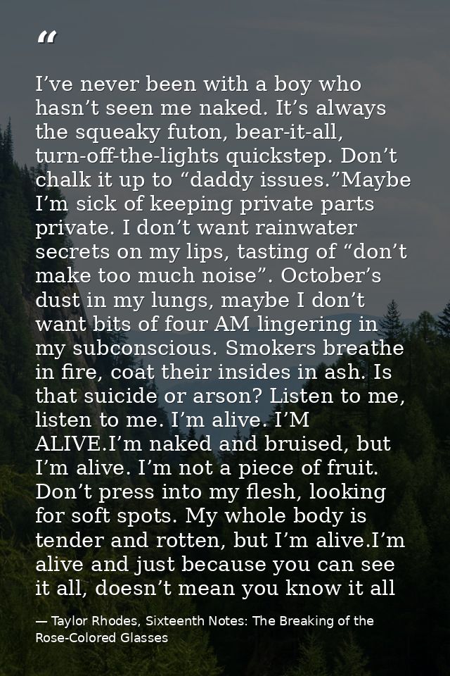 I’ve never been with a boy who hasn’t seen me naked. It’s always the squeaky futon, bear-it-all, turn-off-the-lights qui — Taylor Rhodes, Sixteenth Notes: The Breaking of the Rose-Colored Glasses