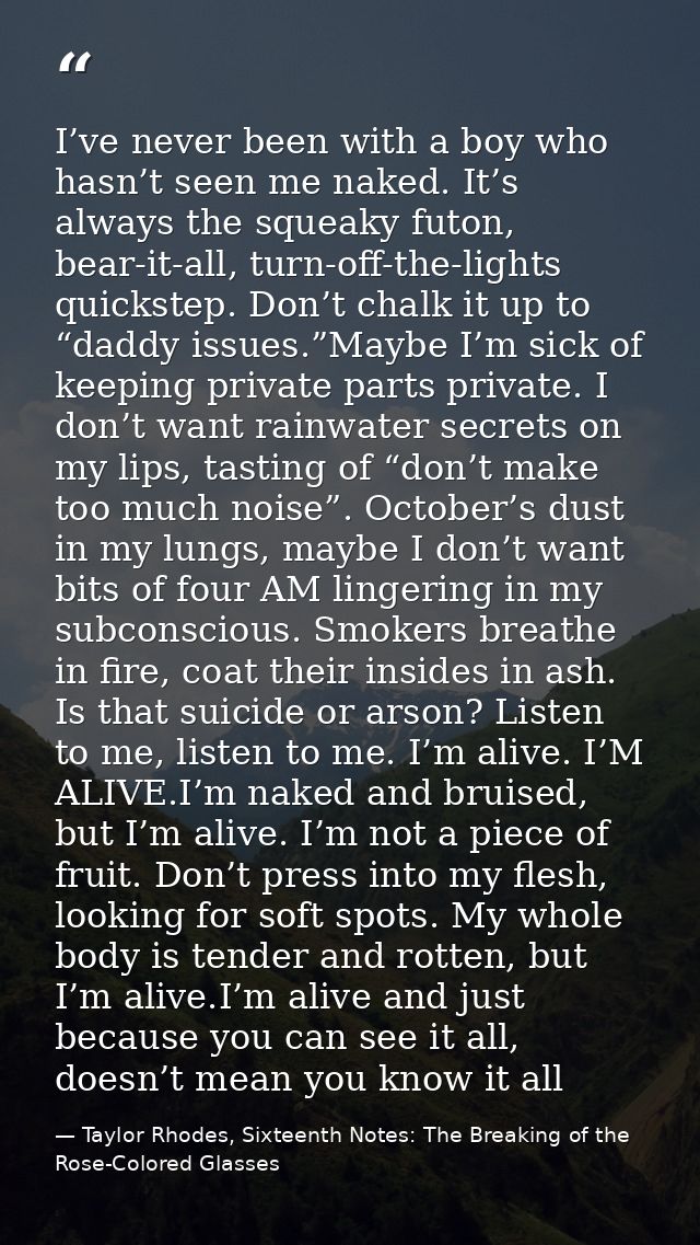 I’ve never been with a boy who hasn’t seen me naked. It’s always the squeaky futon, bear-it-all, turn-off-the-lights qui — Taylor Rhodes, Sixteenth Notes: The Breaking of the Rose-Colored Glasses