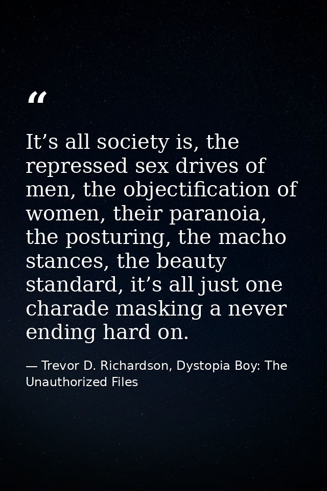 It’s all society is, the repressed sex drives of men, the objectification of women, their paranoia, the posturing, the m — Trevor D. Richardson, Dystopia Boy: The Unauthorized Files