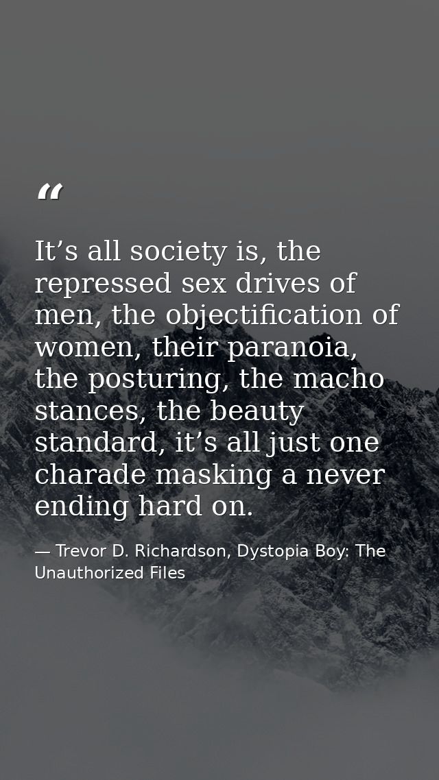 It’s all society is, the repressed sex drives of men, the objectification of women, their paranoia, the posturing, the m — Trevor D. Richardson, Dystopia Boy: The Unauthorized Files