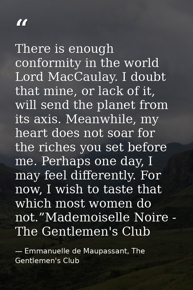 There is enough conformity in the world Lord MacCaulay. I doubt that mine, or lack of it, will send the planet from its  — Emmanuelle de Maupassant, The Gentlemen's Club