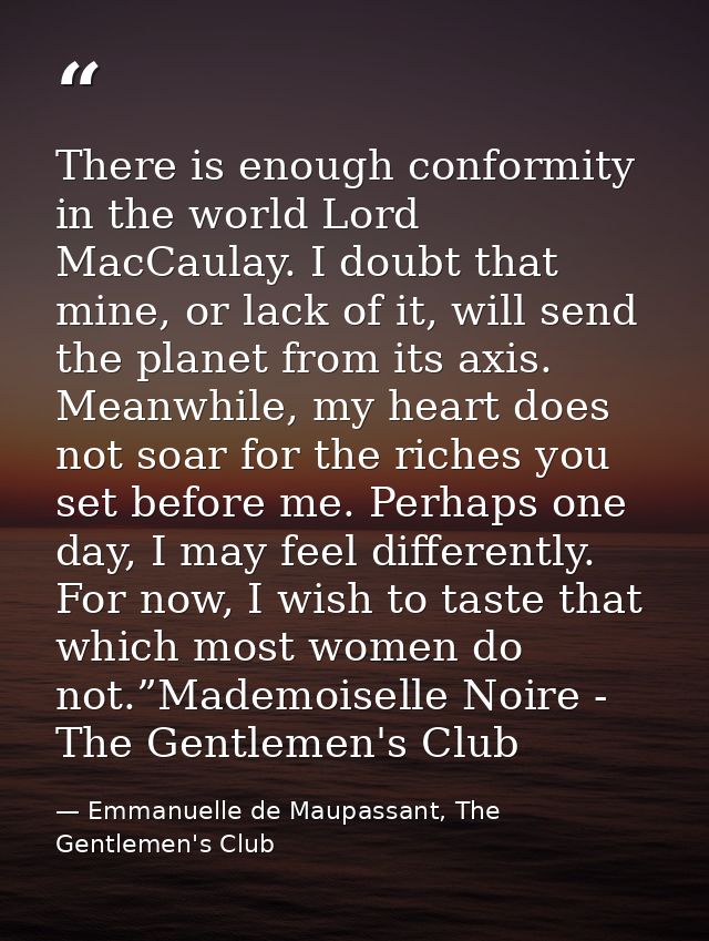 There is enough conformity in the world Lord MacCaulay. I doubt that mine, or lack of it, will send the planet from its  — Emmanuelle de Maupassant, The Gentlemen's Club