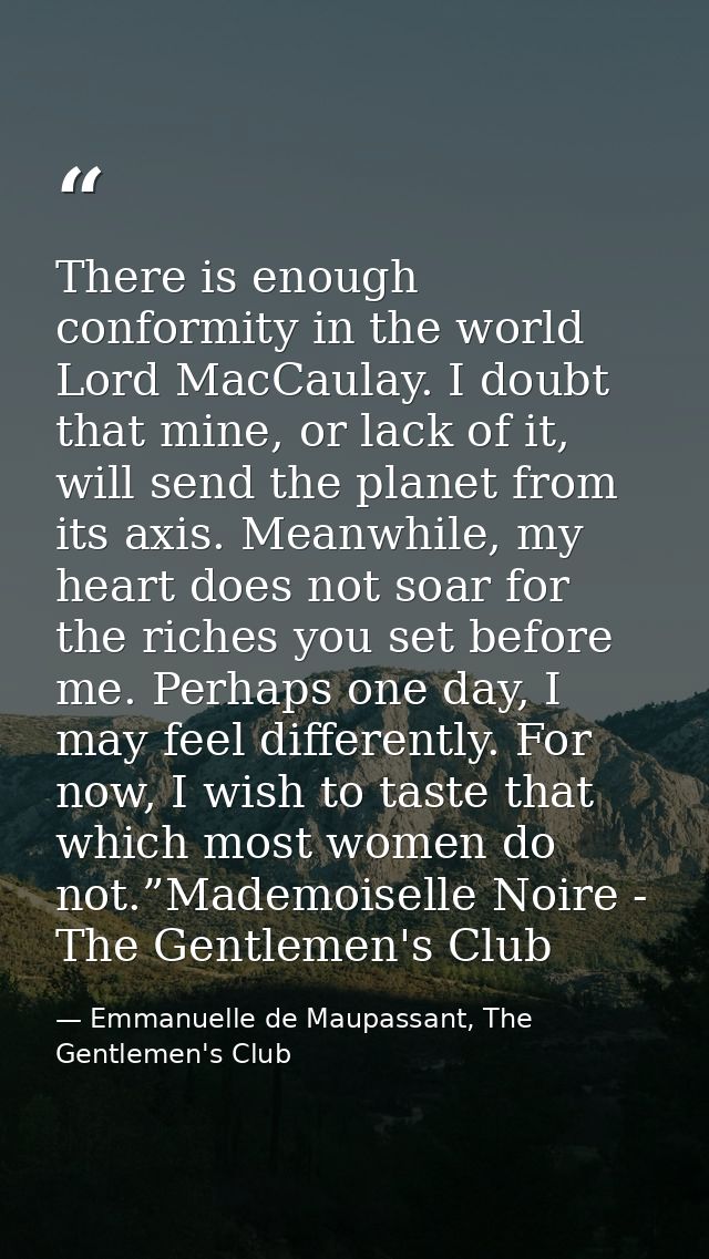 There is enough conformity in the world Lord MacCaulay. I doubt that mine, or lack of it, will send the planet from its  — Emmanuelle de Maupassant, The Gentlemen's Club