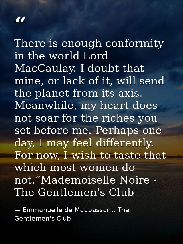 There is enough conformity in the world Lord MacCaulay. I doubt that mine, or lack of it, will send the planet from its  — Emmanuelle de Maupassant, The Gentlemen's Club