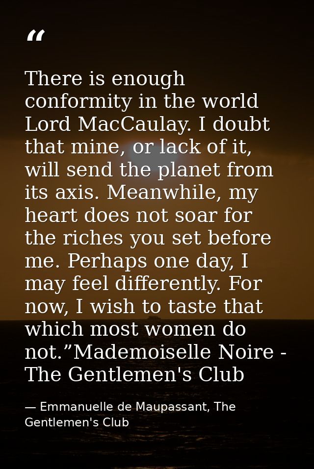There is enough conformity in the world Lord MacCaulay. I doubt that mine, or lack of it, will send the planet from its  — Emmanuelle de Maupassant, The Gentlemen's Club