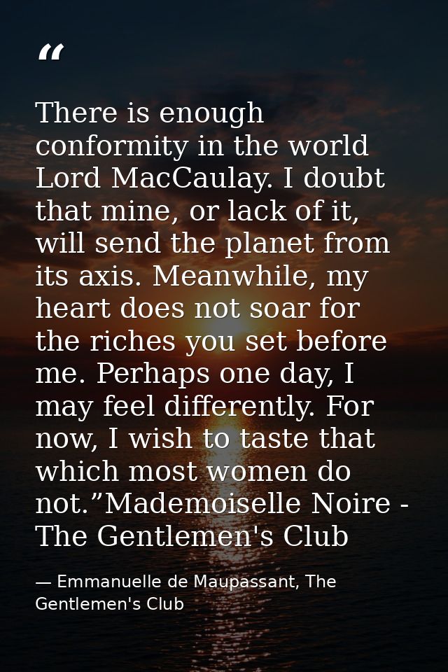 There is enough conformity in the world Lord MacCaulay. I doubt that mine, or lack of it, will send the planet from its  — Emmanuelle de Maupassant, The Gentlemen's Club