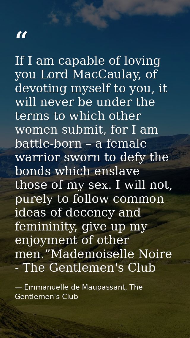 If I am capable of loving you Lord MacCaulay, of devoting myself to you, it will never be under the terms to which other — Emmanuelle de Maupassant, The Gentlemen's Club