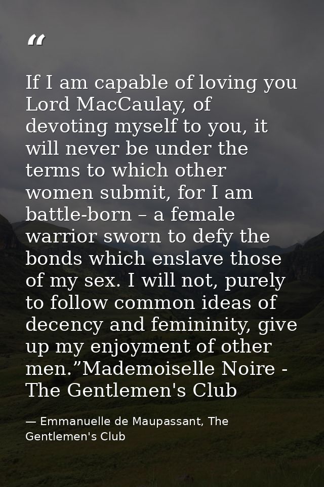 If I am capable of loving you Lord MacCaulay, of devoting myself to you, it will never be under the terms to which other — Emmanuelle de Maupassant, The Gentlemen's Club