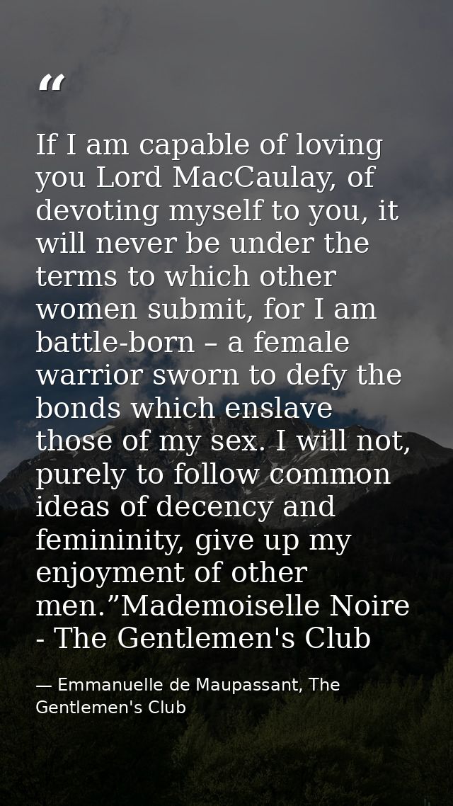 If I am capable of loving you Lord MacCaulay, of devoting myself to you, it will never be under the terms to which other — Emmanuelle de Maupassant, The Gentlemen's Club