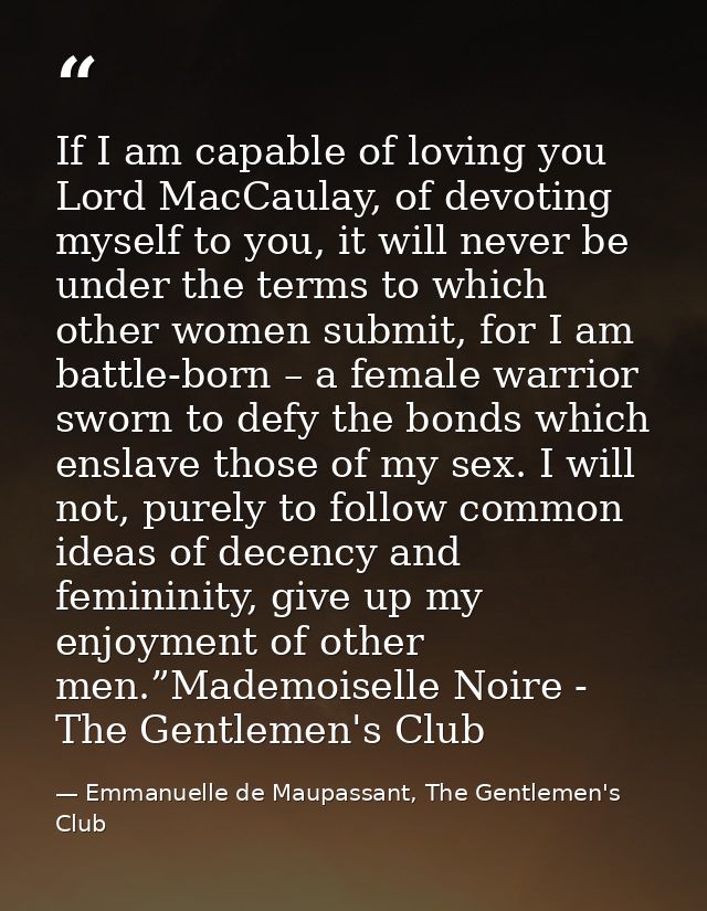 If I am capable of loving you Lord MacCaulay, of devoting myself to you, it will never be under the terms to which other — Emmanuelle de Maupassant, The Gentlemen's Club
