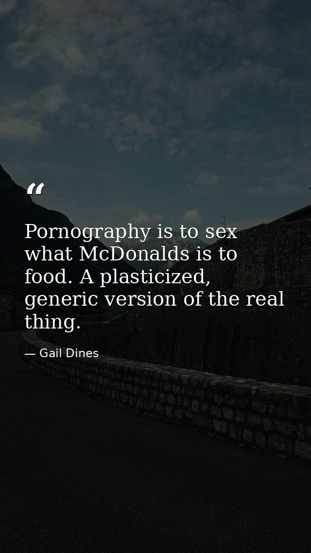 Pornography is to sex what McDonalds is to food. A plasticized, generic version of the real thing. — Gail Dines