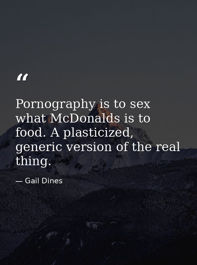 Pornography is to sex what McDonalds is to food. A plasticized, generic version of the real thing. — Gail Dines