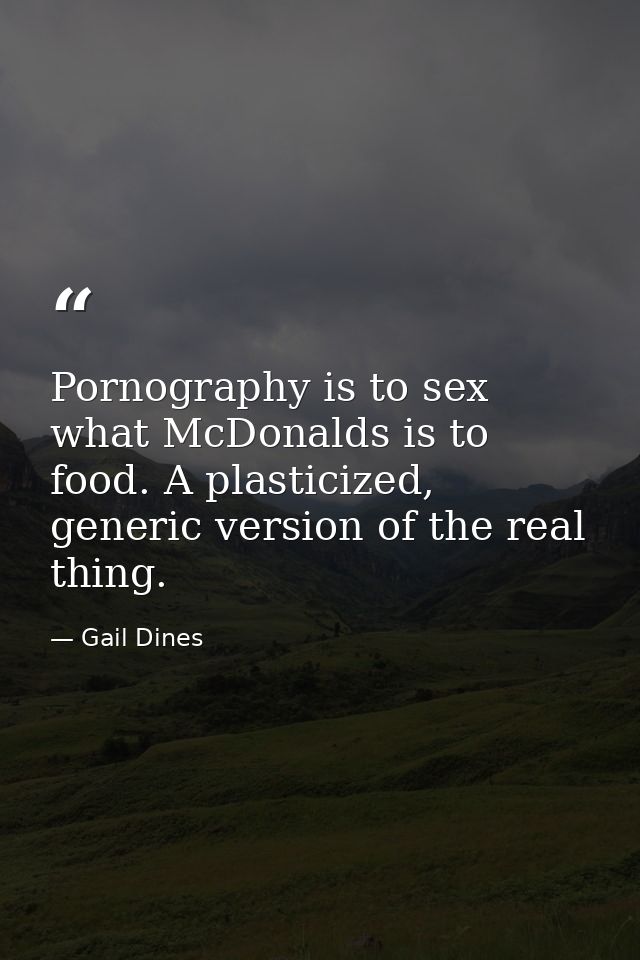 Pornography is to sex what McDonalds is to food. A plasticized, generic version of the real thing. — Gail Dines