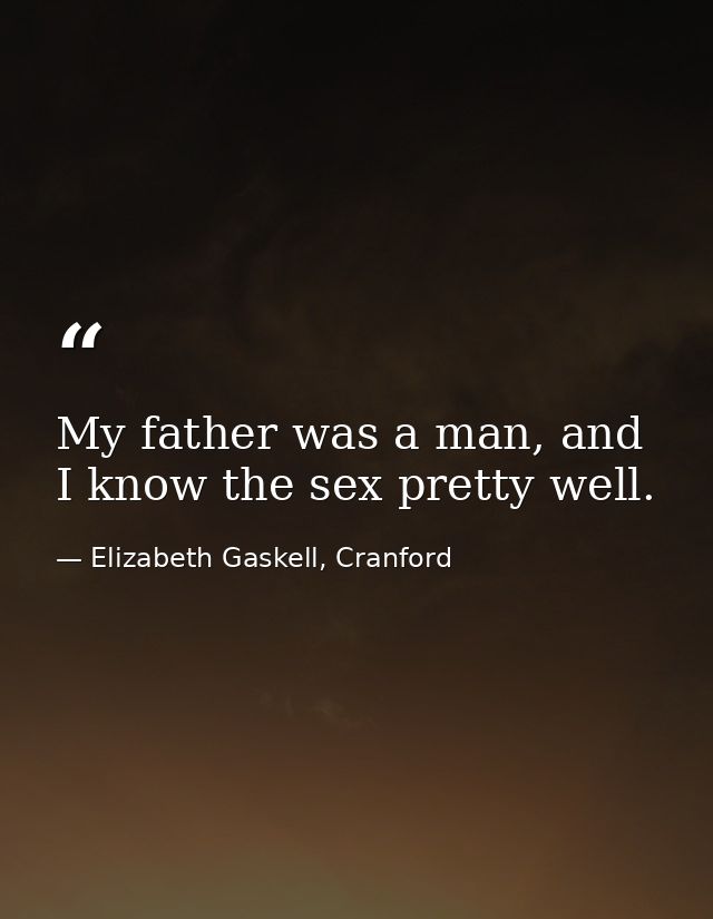 My father was a man, and I know the sex pretty well. — Elizabeth Gaskell, Cranford