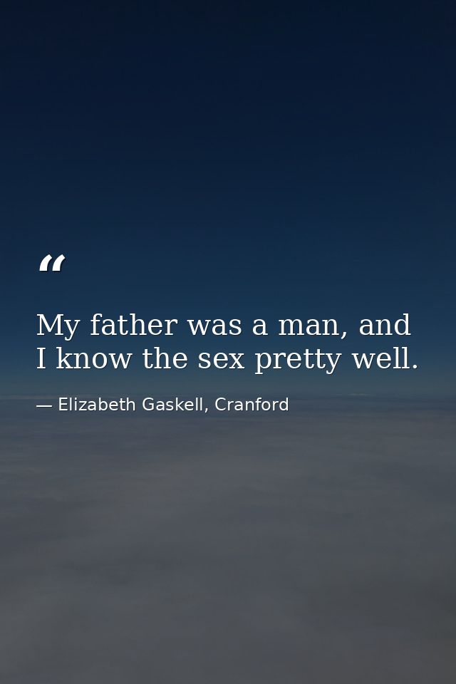 My father was a man, and I know the sex pretty well. — Elizabeth Gaskell, Cranford