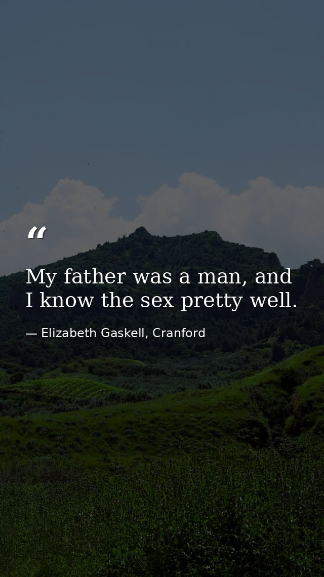 My father was a man, and I know the sex pretty well. — Elizabeth Gaskell, Cranford