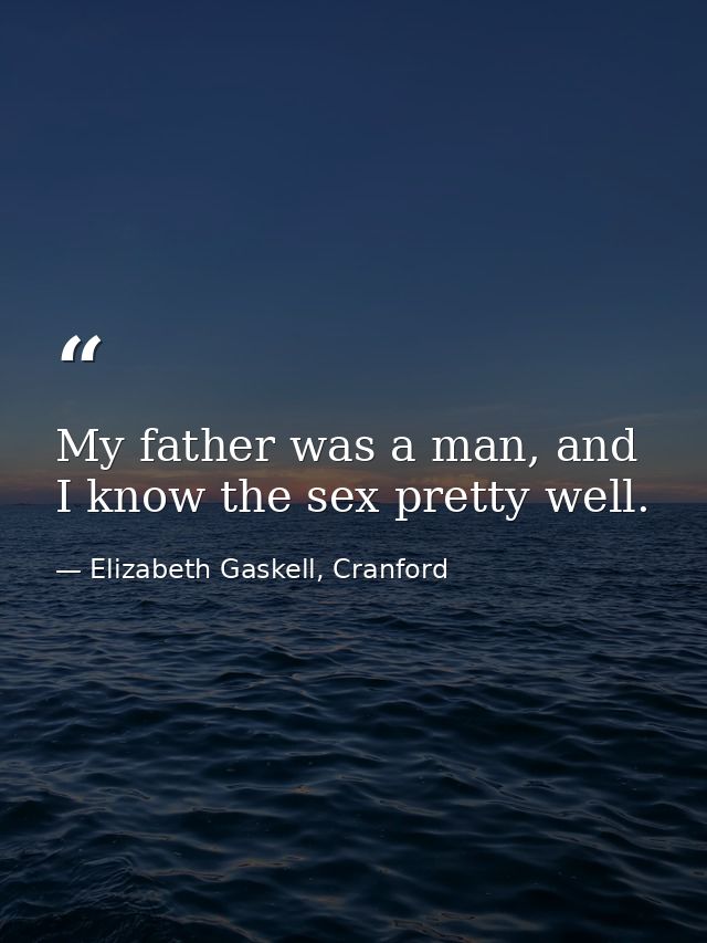 My father was a man, and I know the sex pretty well. — Elizabeth Gaskell, Cranford