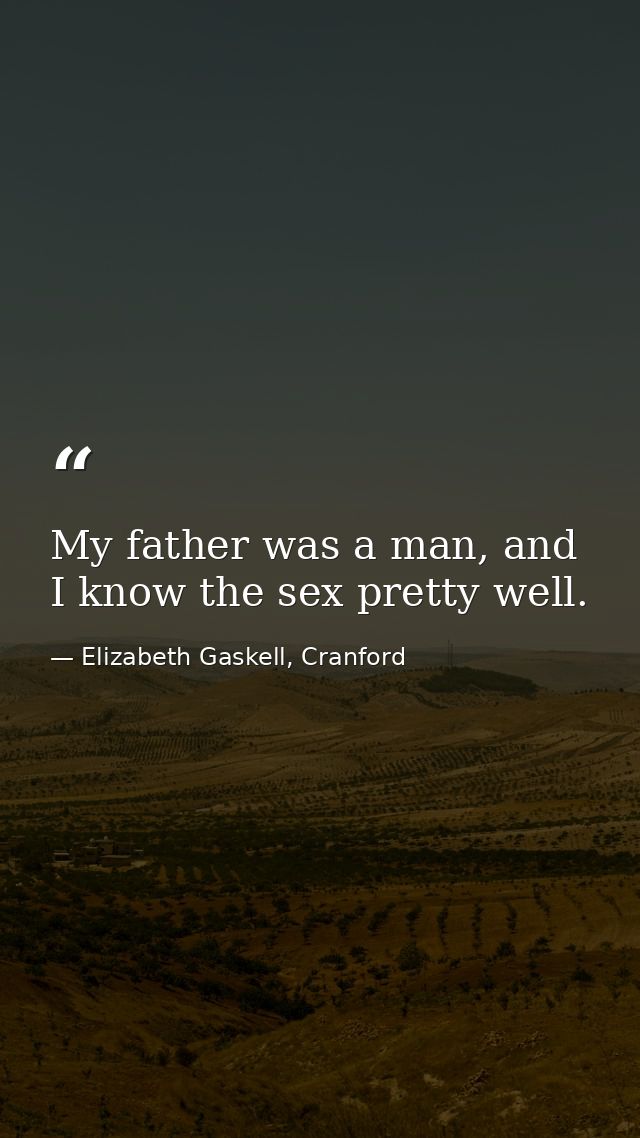 My father was a man, and I know the sex pretty well. — Elizabeth Gaskell, Cranford