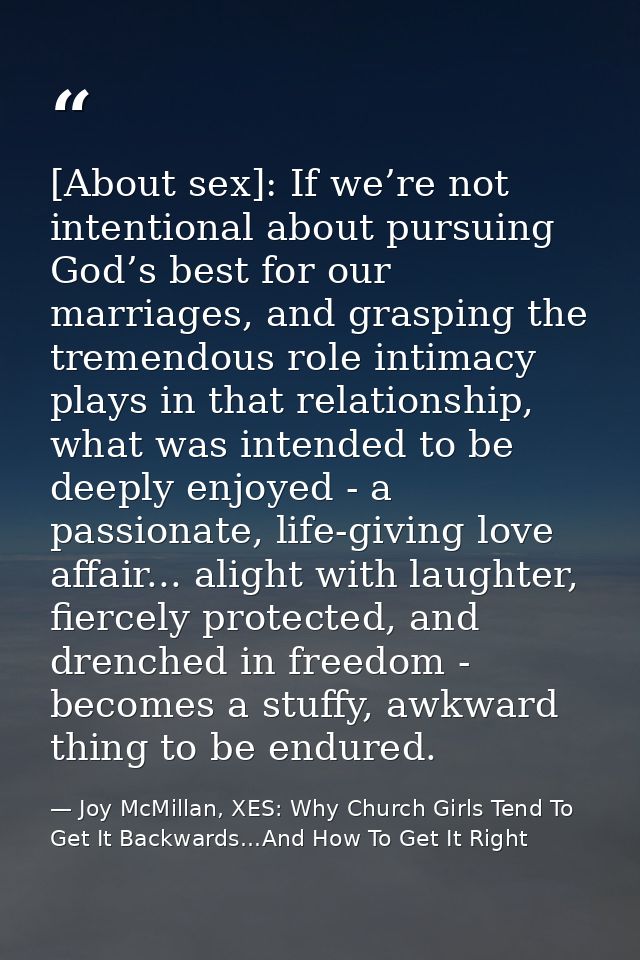 [About sex]: If we’re not intentional about pursuing God’s best for our marriages, and grasping the tremendous role inti — Joy McMillan, XES: Why Church Girls Tend To Get It Backwards...And How To Get It Right