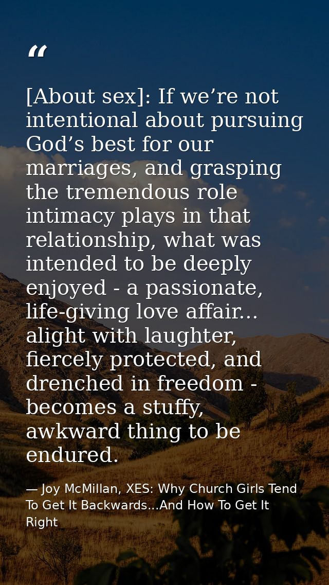 [About sex]: If we’re not intentional about pursuing God’s best for our marriages, and grasping the tremendous role inti — Joy McMillan, XES: Why Church Girls Tend To Get It Backwards...And How To Get It Right