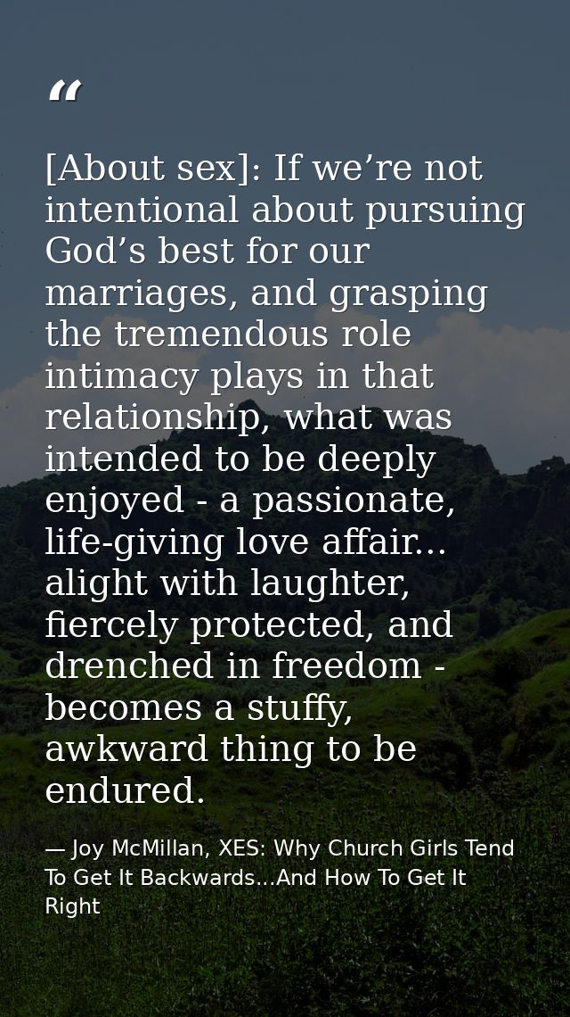 [About sex]: If we’re not intentional about pursuing God’s best for our marriages, and grasping the tremendous role inti — Joy McMillan, XES: Why Church Girls Tend To Get It Backwards...And How To Get It Right