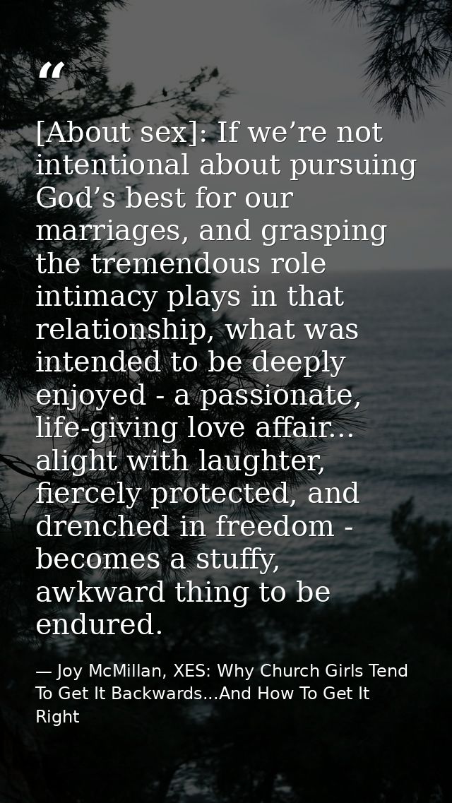 [About sex]: If we’re not intentional about pursuing God’s best for our marriages, and grasping the tremendous role inti — Joy McMillan, XES: Why Church Girls Tend To Get It Backwards...And How To Get It Right