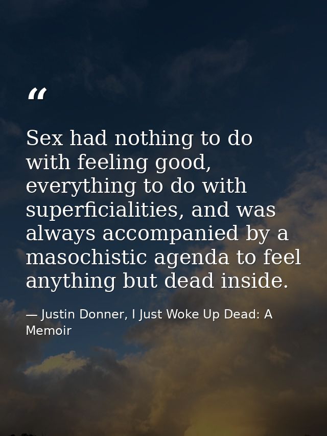 Sex had nothing to do with feeling good, everything to do with superficialities, and was always accompanied by a masochi — Justin Donner, I Just Woke Up Dead: A Memoir