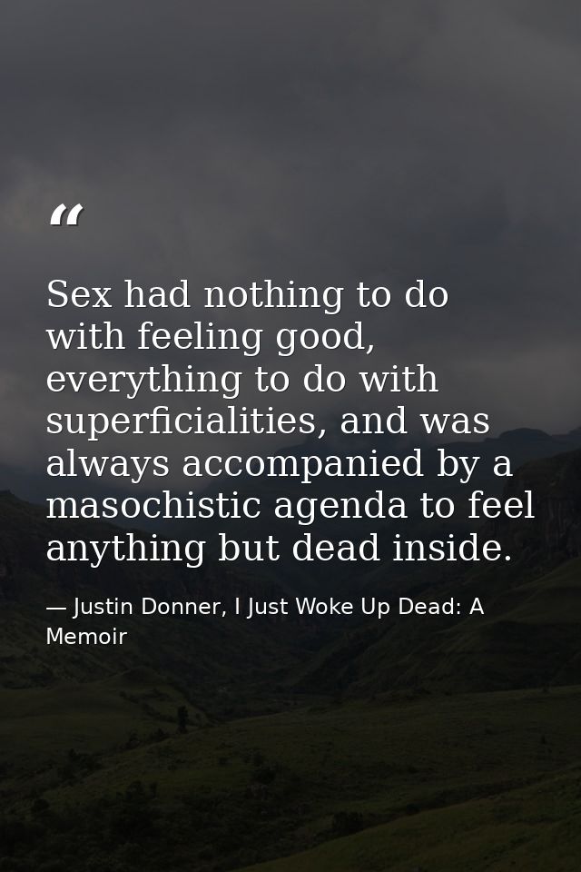 Sex had nothing to do with feeling good, everything to do with superficialities, and was always accompanied by a masochi — Justin Donner, I Just Woke Up Dead: A Memoir