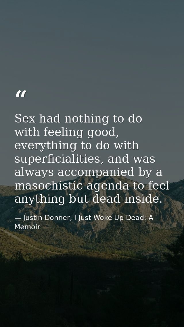 Sex had nothing to do with feeling good, everything to do with superficialities, and was always accompanied by a masochi — Justin Donner, I Just Woke Up Dead: A Memoir