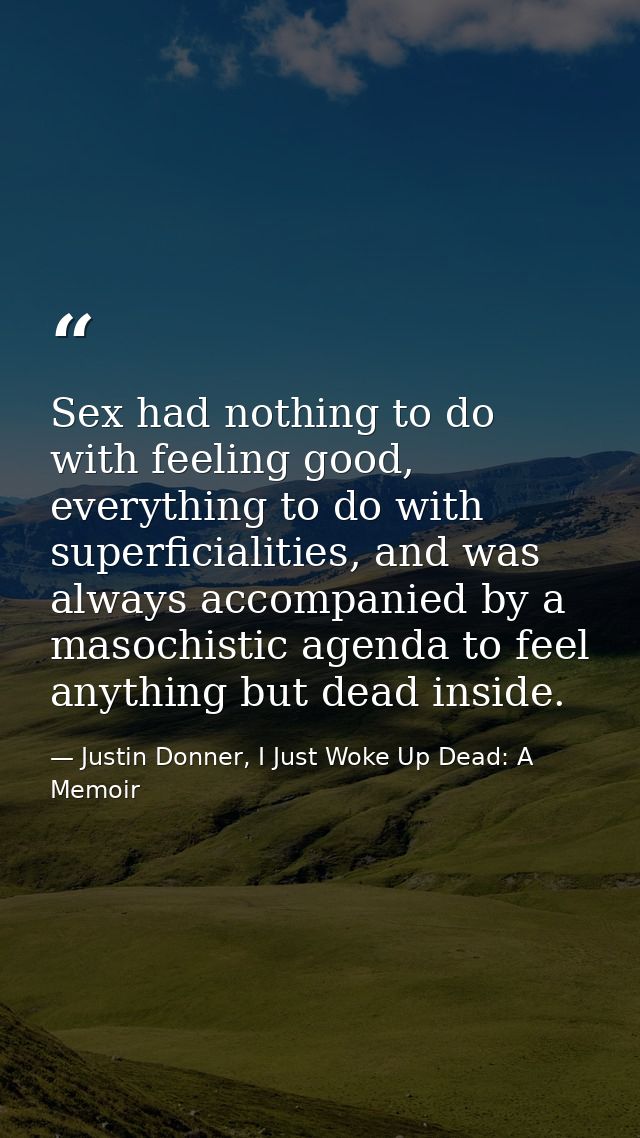 Sex had nothing to do with feeling good, everything to do with superficialities, and was always accompanied by a masochi — Justin Donner, I Just Woke Up Dead: A Memoir
