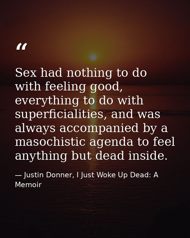 Sex had nothing to do with feeling good, everything to do with superficialities, and was always accompanied by a masochi — Justin Donner, I Just Woke Up Dead: A Memoir