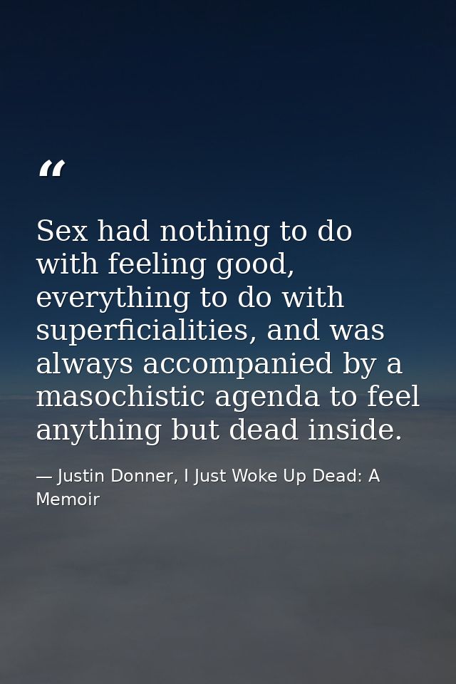 Sex had nothing to do with feeling good, everything to do with superficialities, and was always accompanied by a masochi — Justin Donner, I Just Woke Up Dead: A Memoir