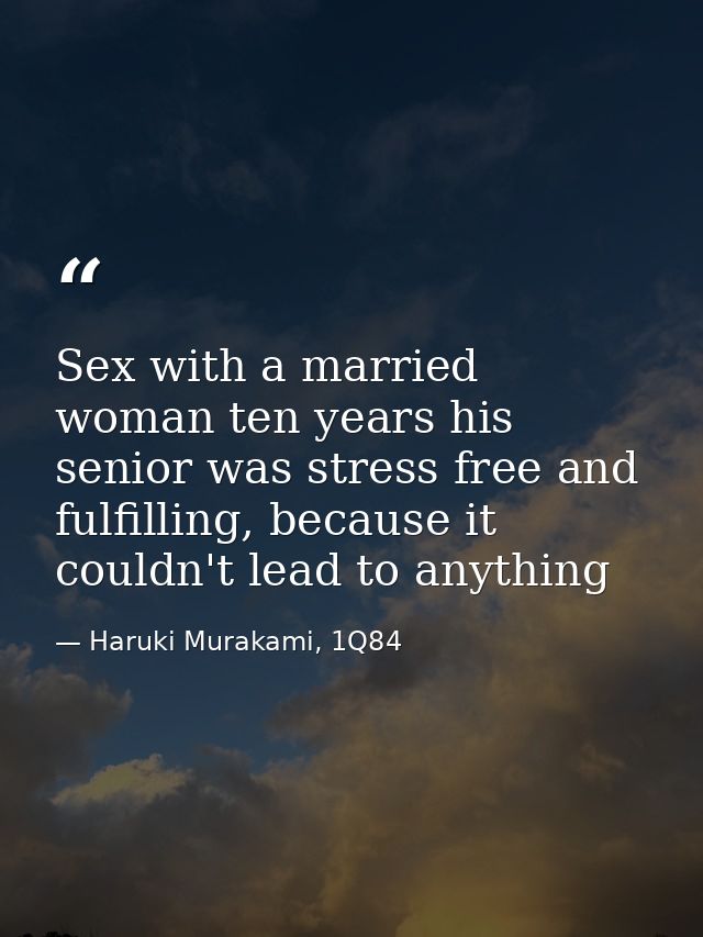 Sex with a married woman ten years his senior was stress free and fulfilling, because it couldn't lead to anything — Haruki Murakami, 1Q84