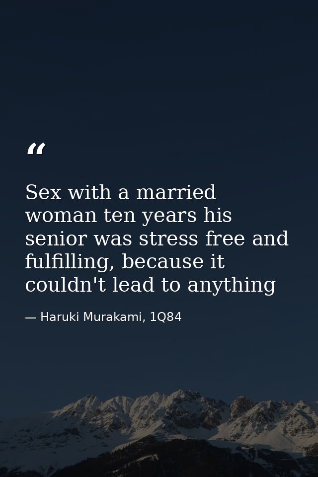 Sex with a married woman ten years his senior was stress free and fulfilling, because it couldn't lead to anything — Haruki Murakami, 1Q84