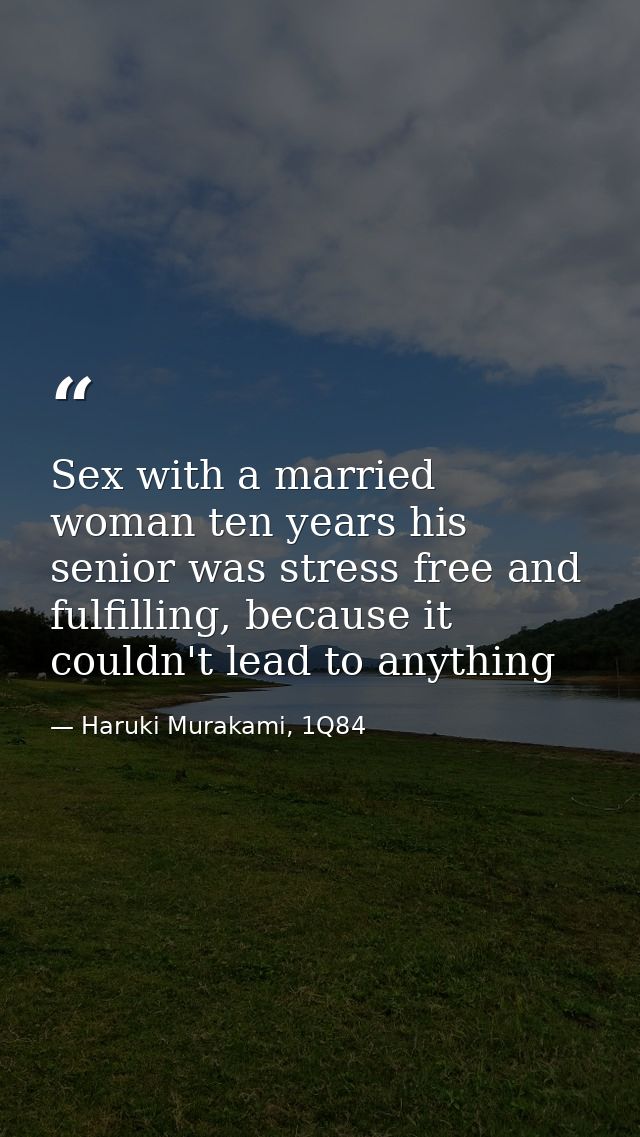 Sex with a married woman ten years his senior was stress free and fulfilling, because it couldn't lead to anything — Haruki Murakami, 1Q84