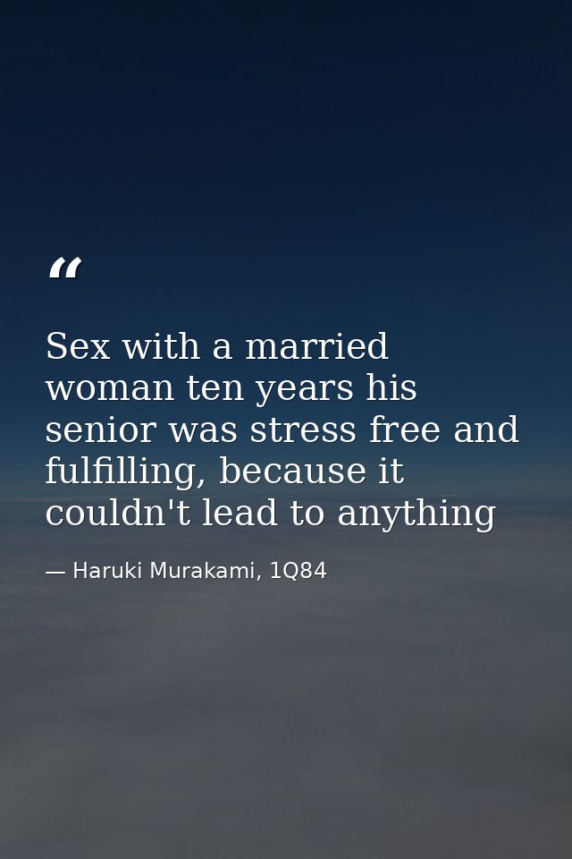 Sex with a married woman ten years his senior was stress free and fulfilling, because it couldn't lead to anything — Haruki Murakami, 1Q84