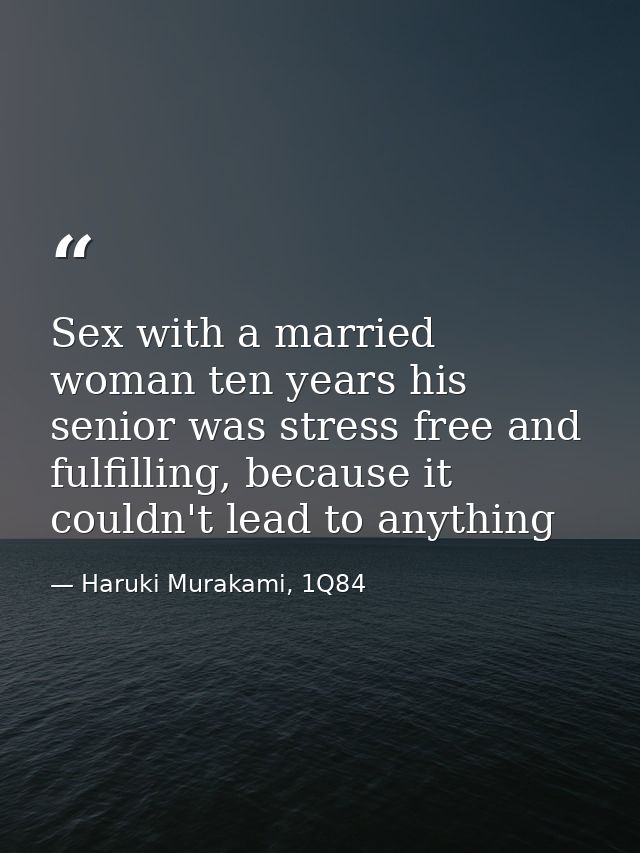 Sex with a married woman ten years his senior was stress free and fulfilling, because it couldn't lead to anything — Haruki Murakami, 1Q84