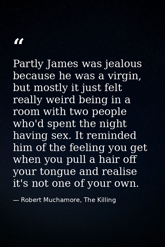 Partly James was jealous because he was a virgin, but mostly it just felt really weird being in a room with two people w — Robert Muchamore, The Killing
