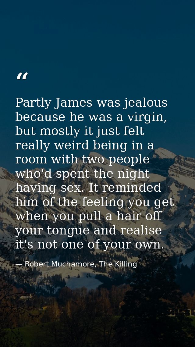Partly James was jealous because he was a virgin, but mostly it just felt really weird being in a room with two people w — Robert Muchamore, The Killing