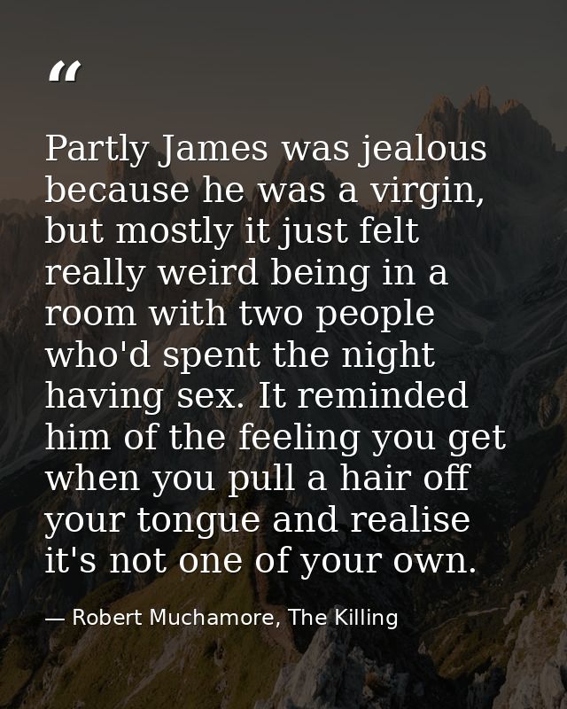 Partly James was jealous because he was a virgin, but mostly it just felt really weird being in a room with two people w — Robert Muchamore, The Killing