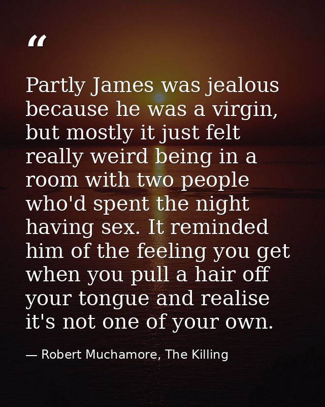 Partly James was jealous because he was a virgin, but mostly it just felt really weird being in a room with two people w — Robert Muchamore, The Killing