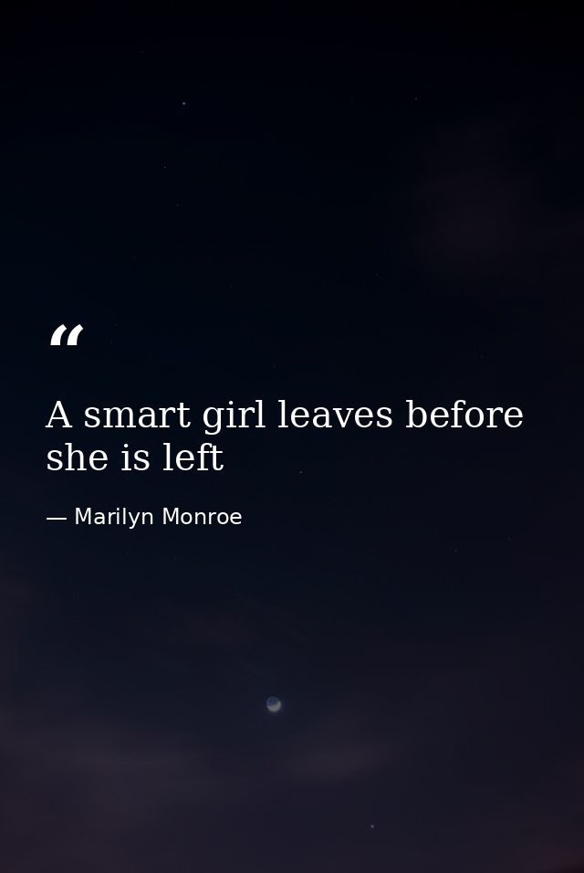A smart girl leaves before she is left — Marilyn Monroe