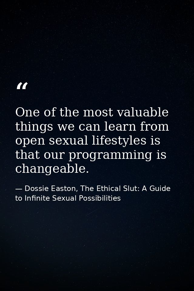 One of the most valuable things we can learn from open sexual lifestyles is that our programming is changeable. — Dossie Easton, The Ethical Slut: A Guide to Infinite Sexual Possibilities