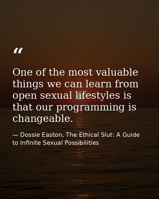 One of the most valuable things we can learn from open sexual lifestyles is that our programming is changeable. — Dossie Easton, The Ethical Slut: A Guide to Infinite Sexual Possibilities