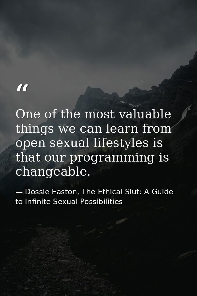 One of the most valuable things we can learn from open sexual lifestyles is that our programming is changeable. — Dossie Easton, The Ethical Slut: A Guide to Infinite Sexual Possibilities
