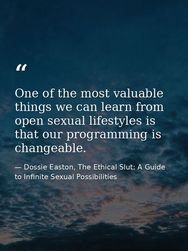 One of the most valuable things we can learn from open sexual lifestyles is that our programming is changeable. — Dossie Easton, The Ethical Slut: A Guide to Infinite Sexual Possibilities