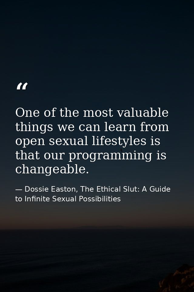 One of the most valuable things we can learn from open sexual lifestyles is that our programming is changeable. — Dossie Easton, The Ethical Slut: A Guide to Infinite Sexual Possibilities