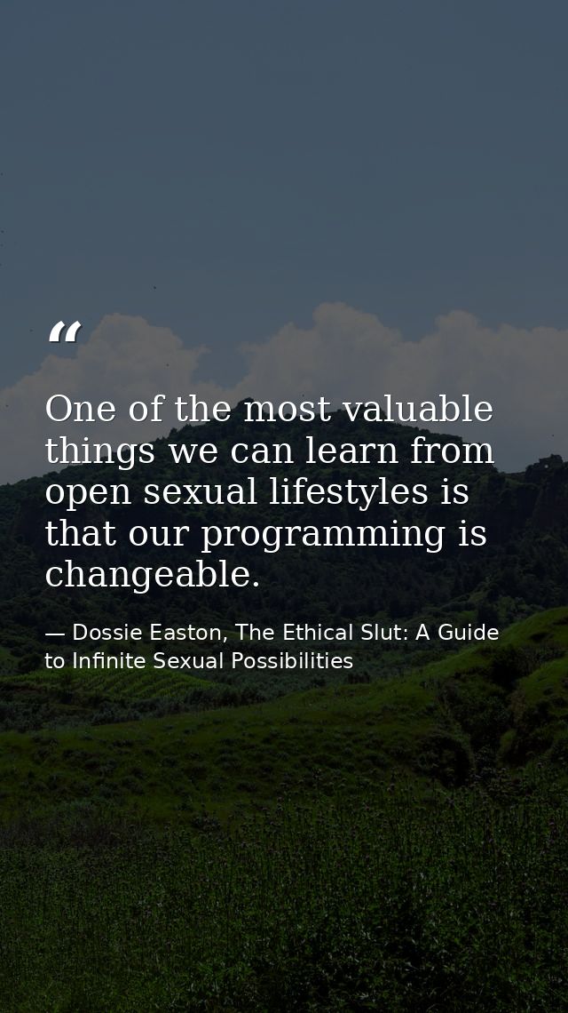 One of the most valuable things we can learn from open sexual lifestyles is that our programming is changeable. — Dossie Easton, The Ethical Slut: A Guide to Infinite Sexual Possibilities